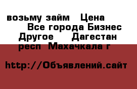 возьму займ › Цена ­ 200 000 - Все города Бизнес » Другое   . Дагестан респ.,Махачкала г.